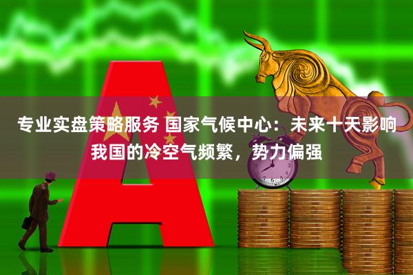 专业实盘策略服务 国家气候中心：未来十天影响我国的冷空气频繁，势力偏强