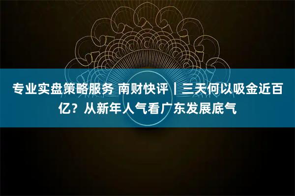 专业实盘策略服务 南财快评｜三天何以吸金近百亿？从新年人气看广东发展底气