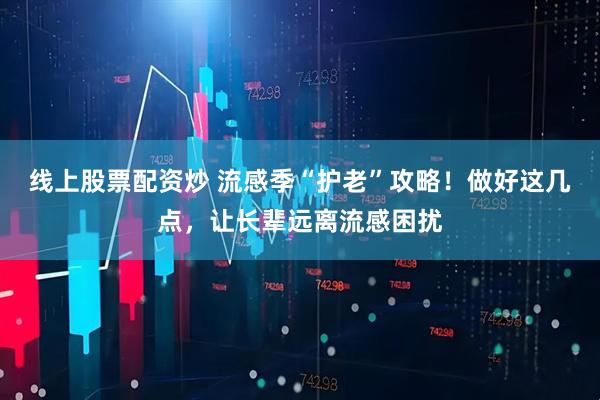 线上股票配资炒 流感季“护老”攻略！做好这几点，让长辈远离流感困扰