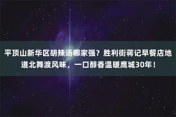 平顶山新华区胡辣汤哪家强？胜利街蒋记早餐店地道北舞渡风味，一口醇香温暖鹰城30年！