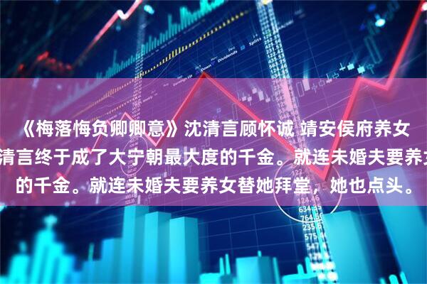 《梅落悔负卿卿意》沈清言顾怀诚 靖安侯府养女入府的第五年，嫡女沈清言终于成了大宁朝最大度的千金。就连未婚夫要养女替她拜堂，她也点头。