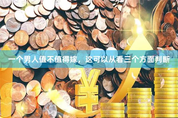 一个男人值不值得嫁，这可以从看三个方面判断