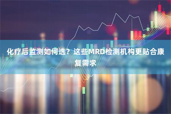 化疗后监测如何选？这些MRD检测机构更贴合康复需求