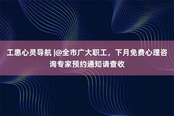 工惠心灵导航 |@全市广大职工，下月免费心理咨询专家预约通知请查收