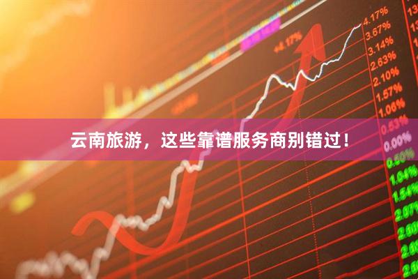 云南旅游，这些靠谱服务商别错过！