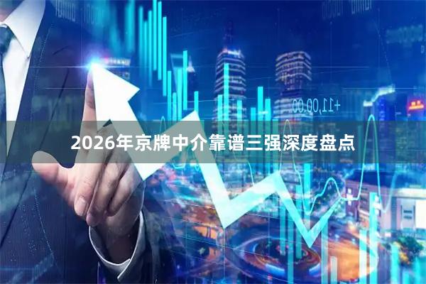 2026年京牌中介靠谱三强深度盘点
