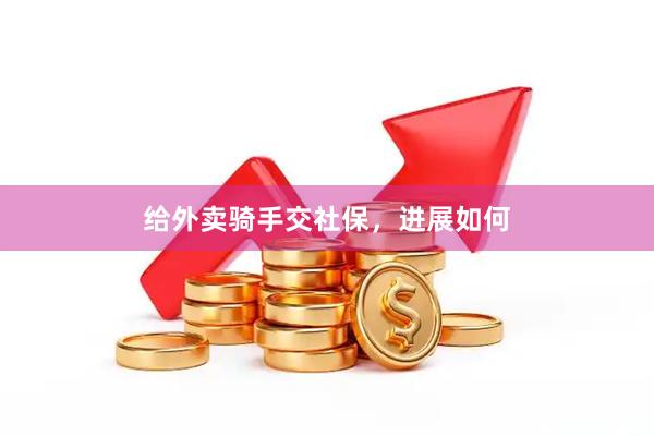 给外卖骑手交社保，进展如何