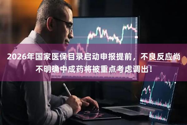 2026年国家医保目录启动申报提前，不良反应尚不明确中成药将被重点考虑调出！
