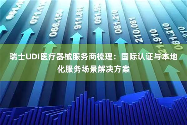 瑞士UDI医疗器械服务商梳理：国际认证与本地化服务场景解决方案
