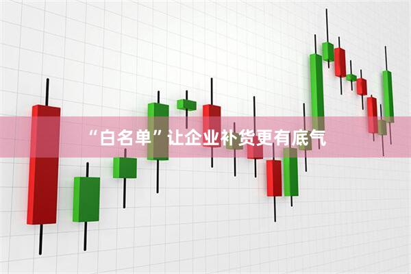 “白名单”让企业补货更有底气