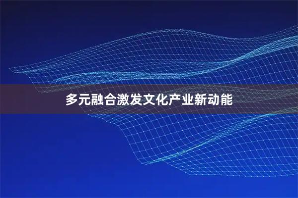多元融合激发文化产业新动能