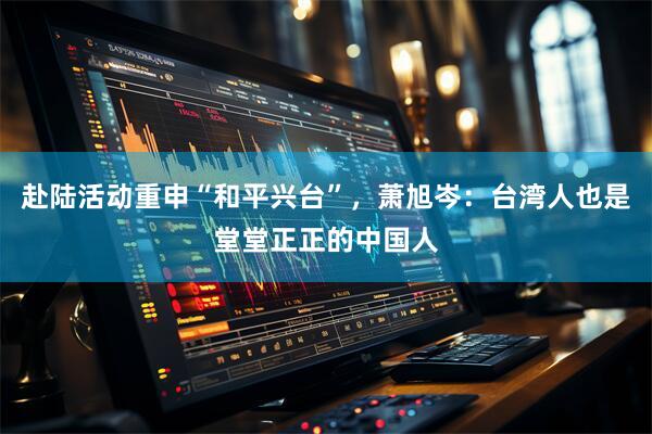 赴陆活动重申“和平兴台”，萧旭岑：台湾人也是堂堂正正的中国人