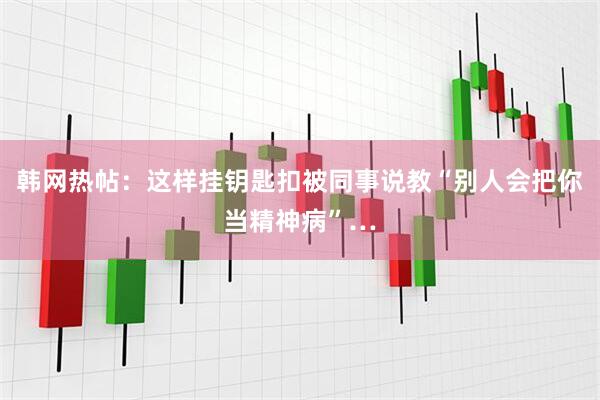 韩网热帖：这样挂钥匙扣被同事说教“别人会把你当精神病”…
