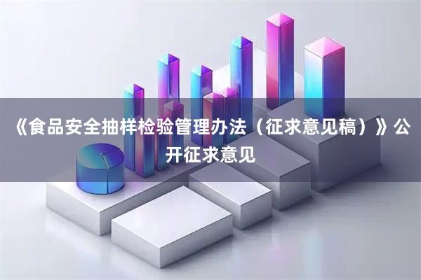 《食品安全抽样检验管理办法（征求意见稿）》公开征求意见