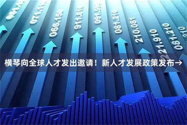 横琴向全球人才发出邀请！新人才发展政策发布→