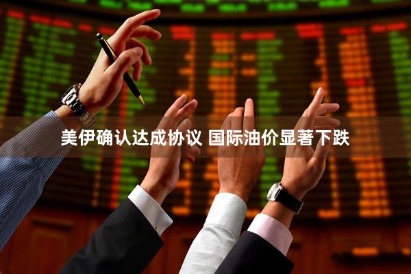 美伊确认达成协议 国际油价显著下跌