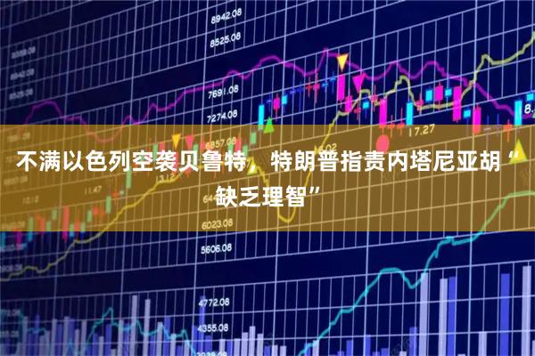 不满以色列空袭贝鲁特，特朗普指责内塔尼亚胡“缺乏理智”