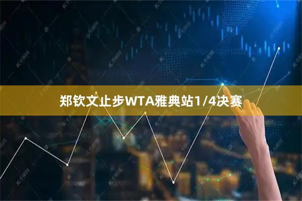郑钦文止步WTA雅典站1/4决赛