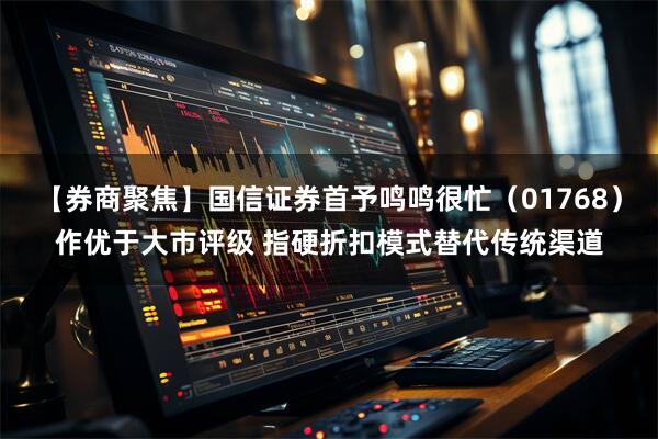 【券商聚焦】国信证券首予鸣鸣很忙（01768）作优于大市评级 指硬折扣模式替代传统渠道