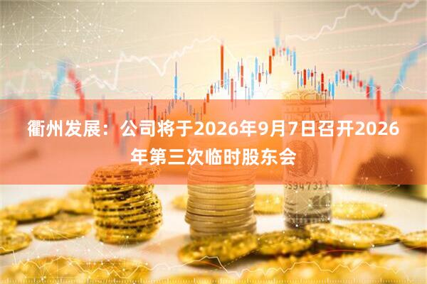 衢州发展：公司将于2026年9月7日召开2026年第三次临时股东会