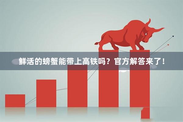 鲜活的螃蟹能带上高铁吗？官方解答来了！