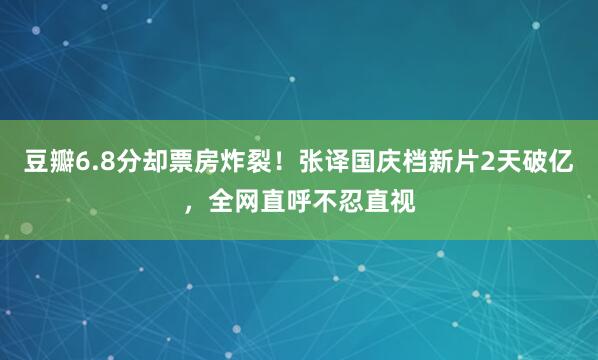 豆瓣6.8分却票房炸裂！张译国庆档新片2天破亿，全网直呼不忍直视
